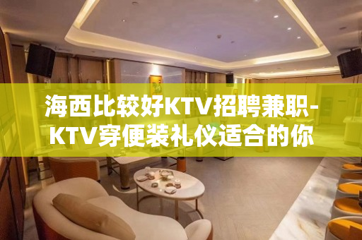海西比较好KTV招聘兼职-KTV穿便装礼仪适合的你