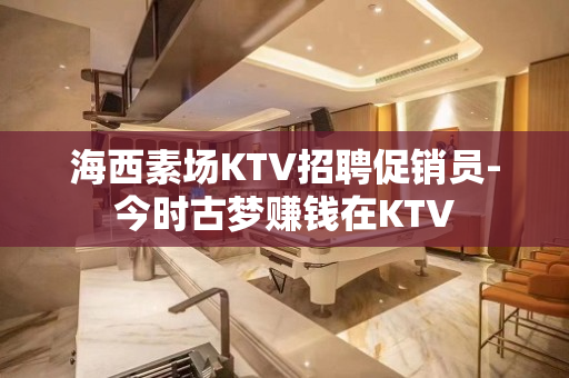海西素场KTV招聘促销员-今时古梦赚钱在KTV