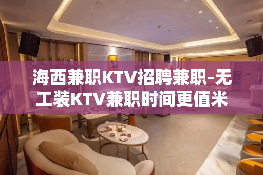 海西兼职KTV招聘兼职-无工装KTV兼职时间更值米