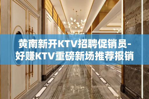 黄南新开KTV招聘促销员-好赚KTV重磅新场推荐报销机票