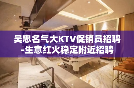吴忠名气大KTV促销员招聘-生意红火稳定附近招聘