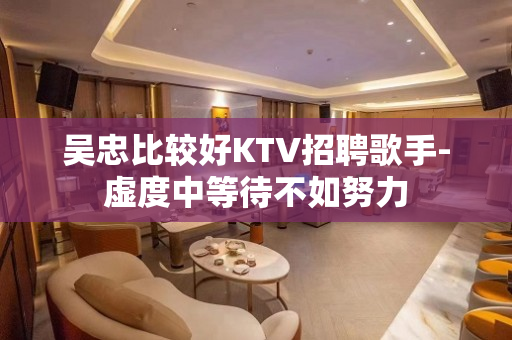 吴忠比较好KTV招聘歌手-虚度中等待不如努力