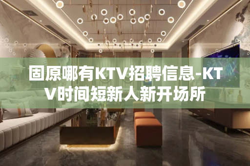 固原哪有KTV招聘信息-KTV时间短新人新开场所