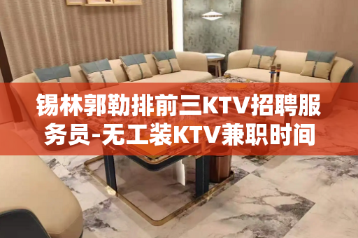 锡林郭勒排前三KTV招聘服务员-无工装KTV兼职时间更值米