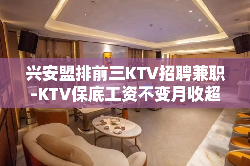 兴安盟排前三KTV招聘兼职-KTV保底工资不变月收超高