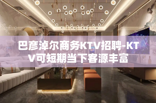 巴彦淖尔商务KTV招聘-KTV可短期当下客源丰富