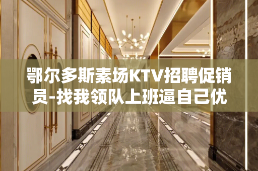 鄂尔多斯素场KTV招聘促销员-找我领队上班逼自己优秀