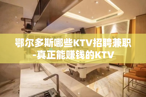 鄂尔多斯哪些KTV招聘兼职-真正能赚钱的KTV