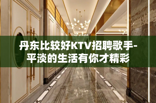 丹东比较好KTV招聘歌手-平淡的生活有你才精彩