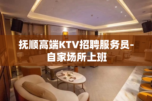 抚顺高端KTV招聘服务员-自家场所上班