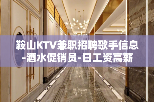 鞍山KTV兼职招聘歌手信息-酒水促销员-日工资高薪
