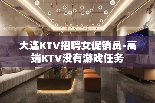 大连KTV招聘女促销员-高端KTV没有游戏任务