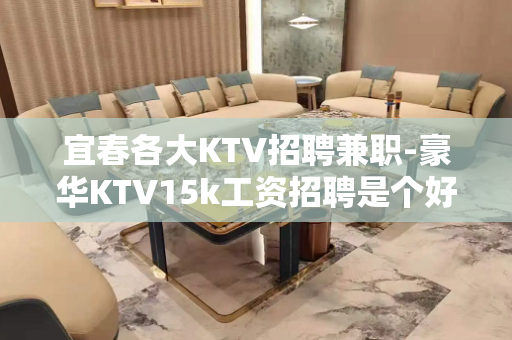 宜春各大KTV招聘兼职-豪华KTV15k工资招聘是个好地方