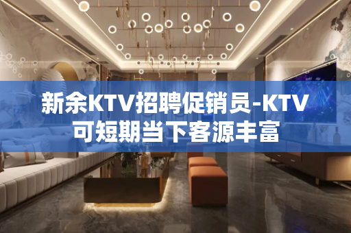 新余KTV招聘促销员-KTV可短期当下客源丰富