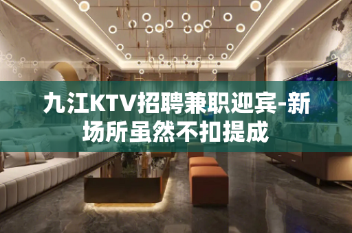 九江KTV招聘兼职迎宾-新场所虽然不扣提成