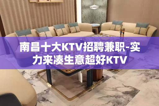 南昌十大KTV招聘兼职-实力来凑生意超好KTV