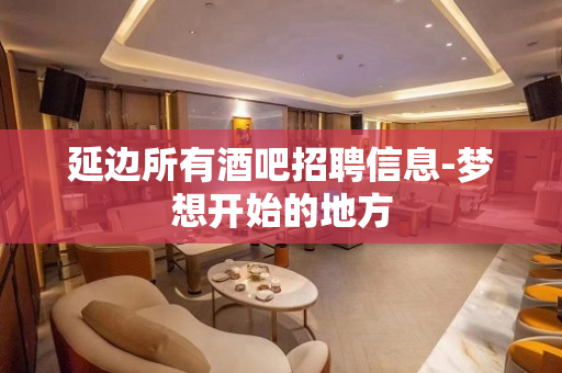 延边所有酒吧招聘信息-梦想开始的地方