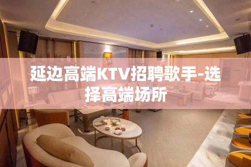 延边高端KTV招聘歌手-选择高端场所