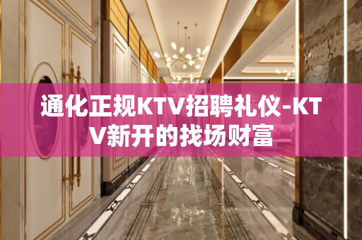 通化正规KTV招聘礼仪-KTV新开的找场财富