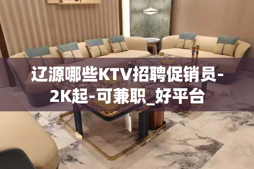 辽源哪些KTV招聘促销员-2K起-可兼职_好平台