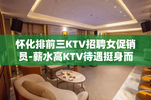 怀化排前三KTV招聘女促销员-薪水高KTV待遇挺身而出