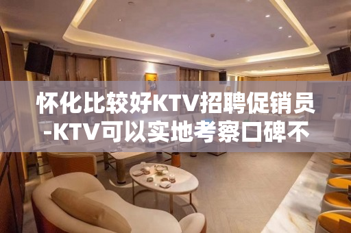 怀化比较好KTV招聘促销员-KTV可以实地考察口碑不错