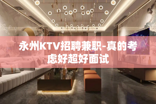 永州KTV招聘兼职-真的考虑好超好面试