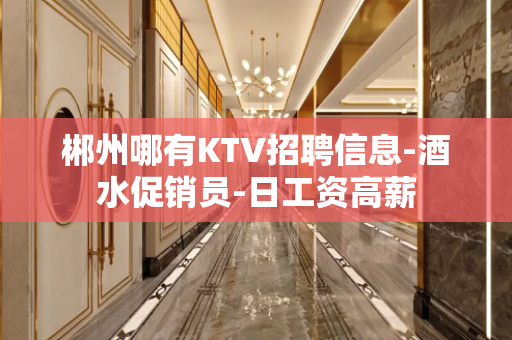 郴州哪有KTV招聘信息-酒水促销员-日工资高薪