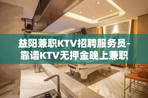 益阳兼职KTV招聘服务员-靠谱KTV无押金晚上兼职
