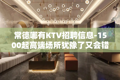 常德哪有KTV招聘信息-1500起高端场所犹豫了又会错过