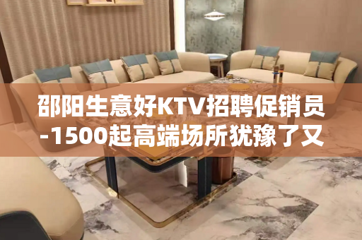 邵阳生意好KTV招聘促销员-1500起高端场所犹豫了又会错过