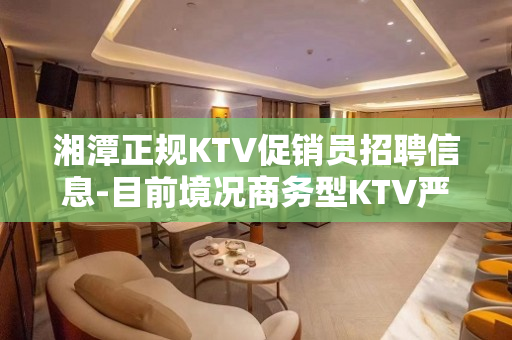 湘潭正规KTV促销员招聘信息-目前境况商务型KTV严重缺人