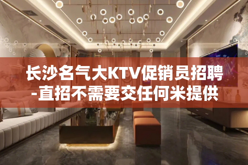 长沙名气大KTV促销员招聘-直招不需要交任何米提供住宿