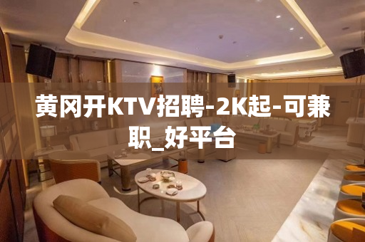 黄冈开KTV招聘-2K起-可兼职_好平台