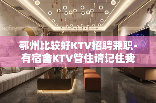 鄂州比较好KTV招聘兼职-有宿舍KTV管住请记住我