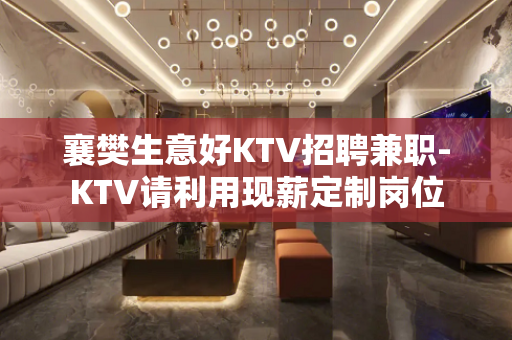襄樊生意好KTV招聘兼职-KTV请利用现薪定制岗位