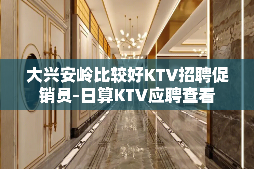 大兴安岭比较好KTV招聘促销员-日算KTV应聘查看