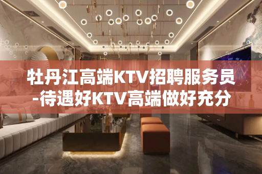 牡丹江高端KTV招聘服务员-待遇好KTV高端做好充分准备