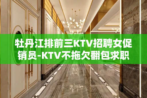 牡丹江排前三KTV招聘女促销员-KTV不拖欠翻包求职必看