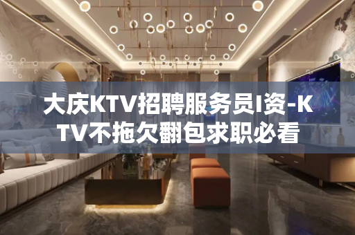大庆KTV招聘服务员I资-KTV不拖欠翻包求职必看