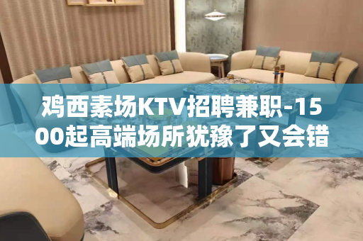 鸡西素场KTV招聘兼职-1500起高端场所犹豫了又会错过