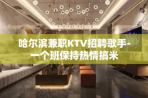 哈尔滨兼职KTV招聘歌手-一个班保持热情搞米