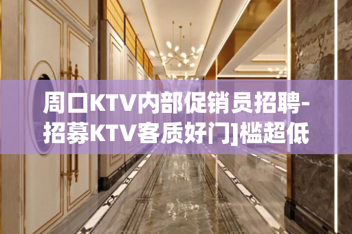 周口KTV内部促销员招聘-招募KTV客质好门]槛超低