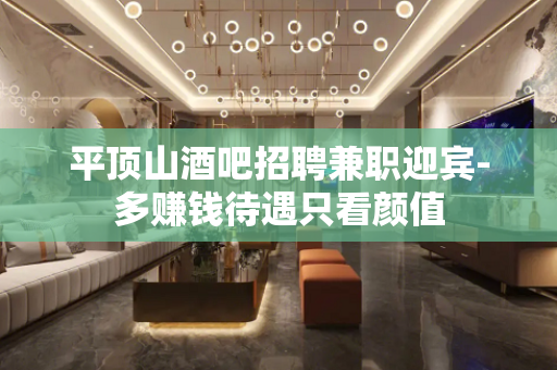 平顶山酒吧招聘兼职迎宾-多赚钱待遇只看颜值
