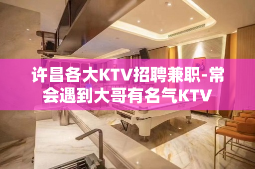 许昌各大KTV招聘兼职-常会遇到大哥有名气KTV