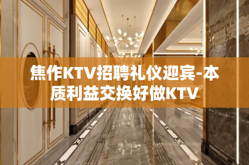 焦作KTV招聘礼仪迎宾-本质利益交换好做KTV