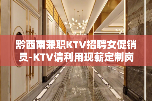 黔西南兼职KTV招聘女促销员-KTV请利用现薪定制岗位