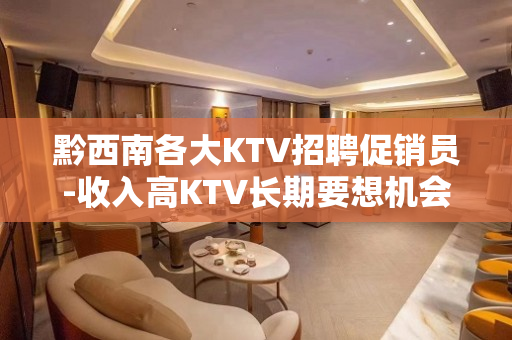 黔西南各大KTV招聘促销员-收入高KTV长期要想机会