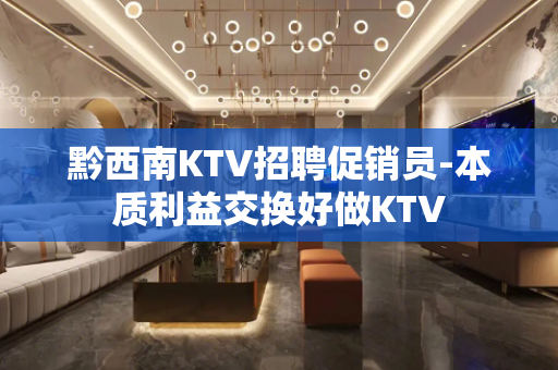黔西南KTV招聘促销员-本质利益交换好做KTV