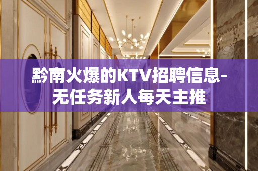 黔南火爆的KTV招聘信息-无任务新人每天主推